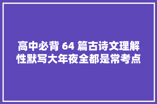 高中必背 64 篇古诗文理解性默写大年夜全都是常考点一分都不能丢