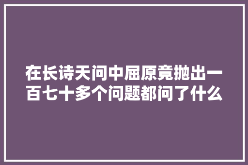 在长诗天问中屈原竟抛出一百七十多个问题都问了什么