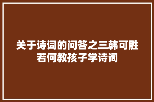 关于诗词的问答之三韩可胜若何教孩子学诗词