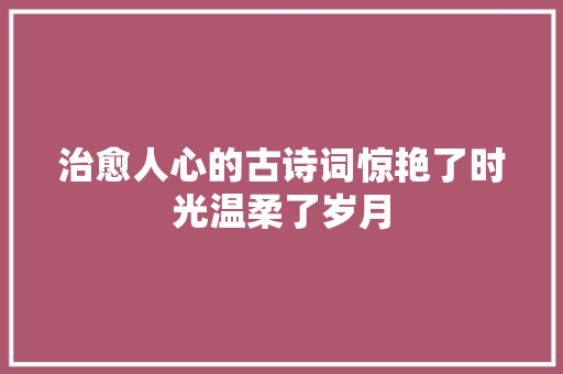 治愈人心的古诗词惊艳了时光温柔了岁月