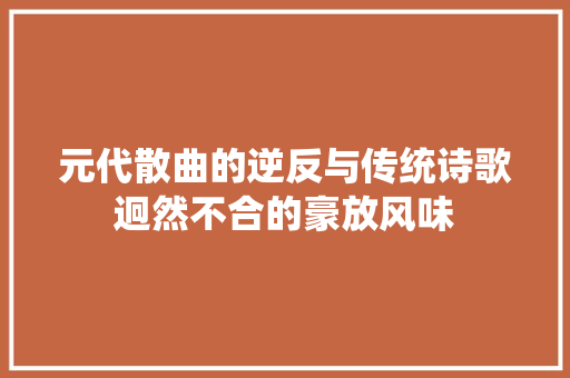元代散曲的逆反与传统诗歌迥然不合的豪放风味