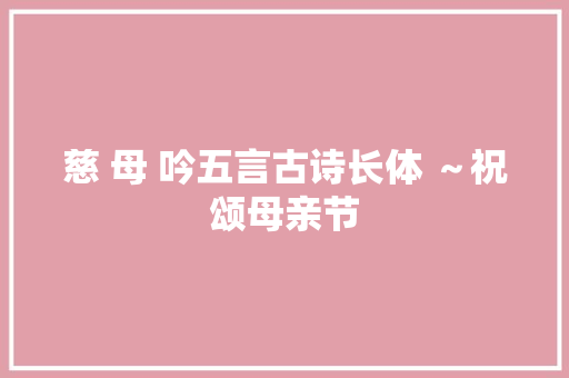 慈 母 吟五言古诗长体 ～祝颂母亲节