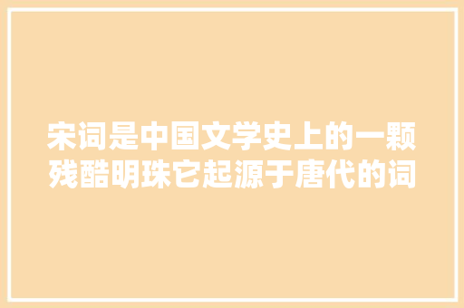 宋词是中国文学史上的一颗残酷明珠它起源于唐代的词