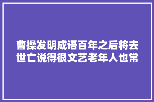 曹操发明成语百年之后将去世亡说得很文艺老年人也常挂嘴边