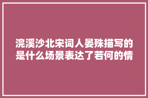 浣溪沙北宋词人晏殊描写的是什么场景表达了若何的情感