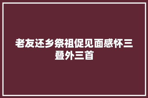 老友还乡祭祖促见面感怀三叠外三首