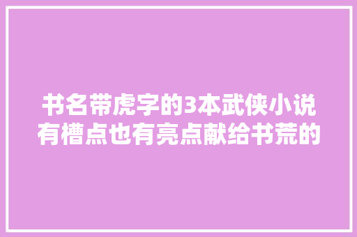 书名带虎字的3本武侠小说有槽点也有亮点献给书荒的武侠迷