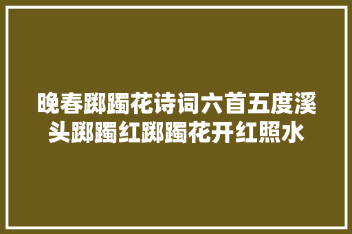 晚春踯躅花诗词六首五度溪头踯躅红踯躅花开红照水
