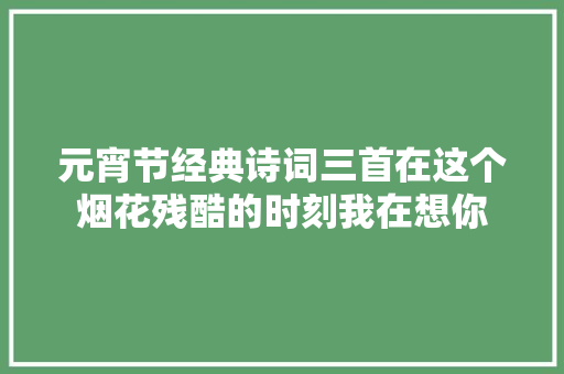 元宵节经典诗词三首在这个烟花残酷的时刻我在想你