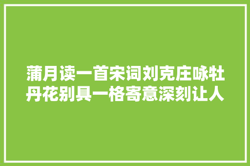 蒲月读一首宋词刘克庄咏牡丹花别具一格寄意深刻让人心疼