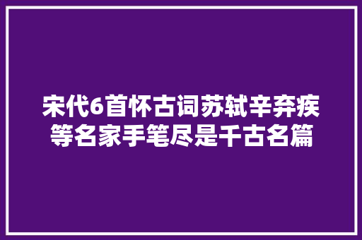 宋代6首怀古词苏轼辛弃疾等名家手笔尽是千古名篇