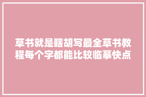 草书就是瞎胡写最全草书教程每个字都能比较临摹快点收藏