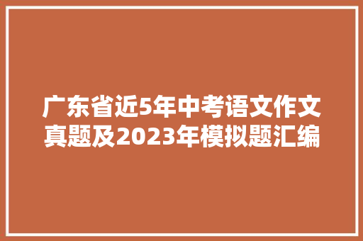 广东省近5年中考语文作文真题及2023年模拟题汇编