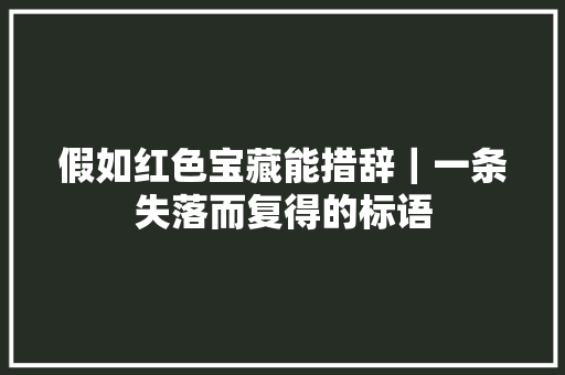 假如红色宝藏能措辞｜一条失落而复得的标语