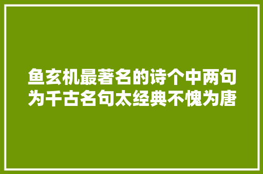 鱼玄机最著名的诗个中两句为千古名句太经典不愧为唐第一才女