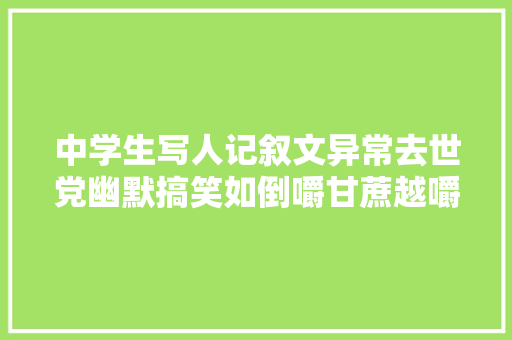 中学生写人记叙文异常去世党幽默搞笑如倒嚼甘蔗越嚼越甜