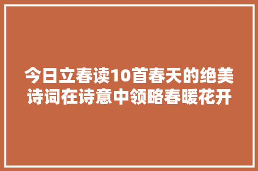 今日立春读10首春天的绝美诗词在诗意中领略春暖花开