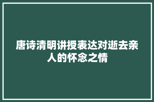 唐诗清明讲授表达对逝去亲人的怀念之情