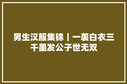 男生汉服集锦｜一袭白衣三千墨发公子世无双