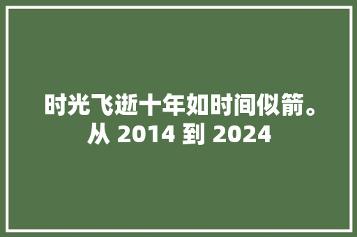 时光飞逝十年如时间似箭。从 2014 到 2024