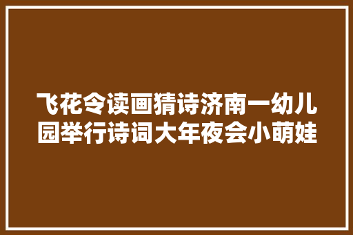 飞花令读画猜诗济南一幼儿园举行诗词大年夜会小萌娃变身诗词小达人