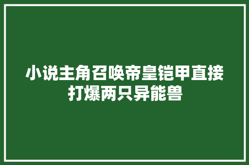 小说主角召唤帝皇铠甲直接打爆两只异能兽