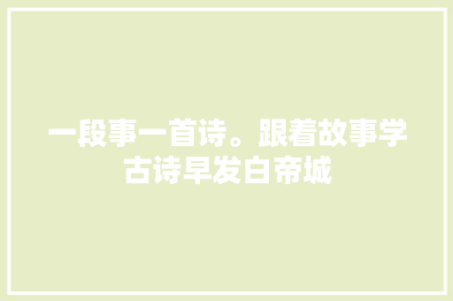 一段事一首诗。跟着故事学古诗早发白帝城