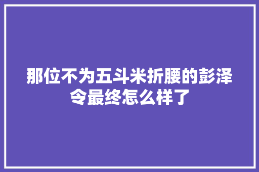 那位不为五斗米折腰的彭泽令最终怎么样了