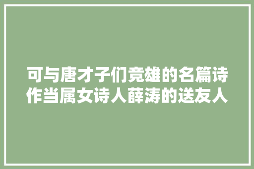可与唐才子们竞雄的名篇诗作当属女诗人薛涛的送友人诗