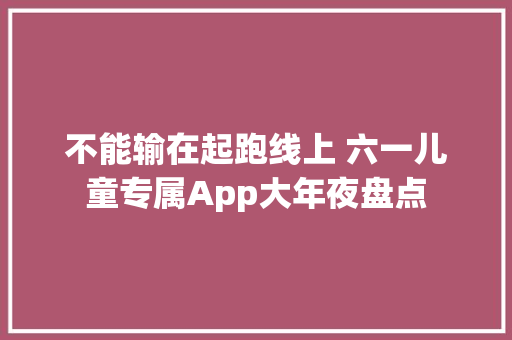 不能输在起跑线上 六一儿童专属App大年夜盘点