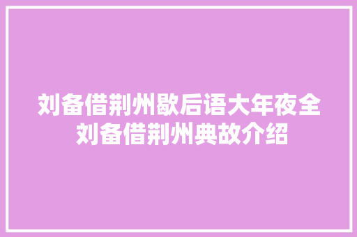 刘备借荆州歇后语大年夜全 刘备借荆州典故介绍
