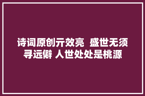 诗词原创亓效亮  盛世无须寻远僻 人世处处是桃源