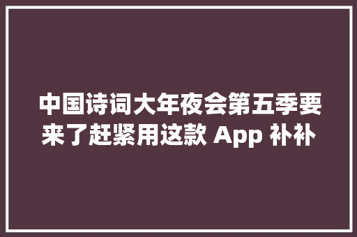 中国诗词大年夜会第五季要来了赶紧用这款 App 补补课吧