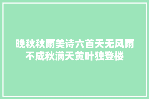 晚秋秋雨美诗六首天无风雨不成秋满天黄叶独登楼