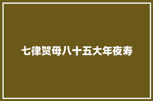七律贺母八十五大年夜寿