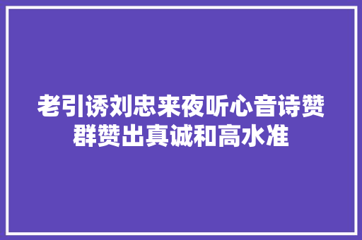 老引诱刘忠来夜听心音诗赞群赞出真诚和高水准