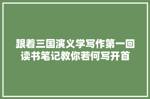 跟着三国演义学写作第一回读书笔记教你若何写开首
