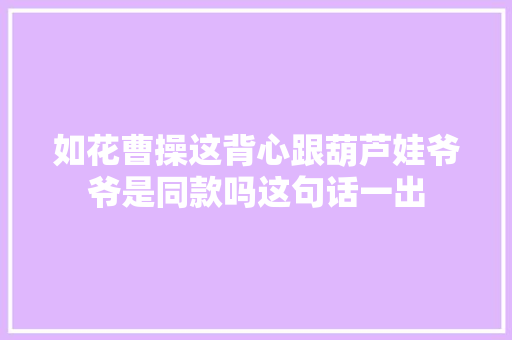 如花曹操这背心跟葫芦娃爷爷是同款吗这句话一出