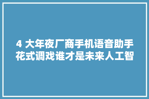 4 大年夜厂商手机语音助手花式调戏谁才是未来人工智能的代表
