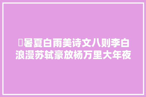 ​暑夏白雨美诗文八则李白浪漫苏轼豪放杨万里大年夜气喜雨
