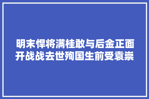 明末悍将满桂敢与后金正面开战战去世殉国生前受袁崇焕排挤
