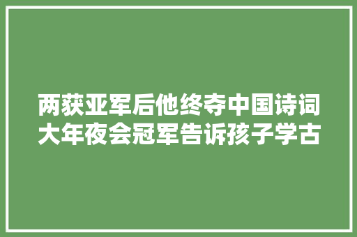 两获亚军后他终夺中国诗词大年夜会冠军告诉孩子学古诗词有这些窍门
