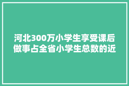 河北300万小学生享受课后做事占全省小学生总数的近一半