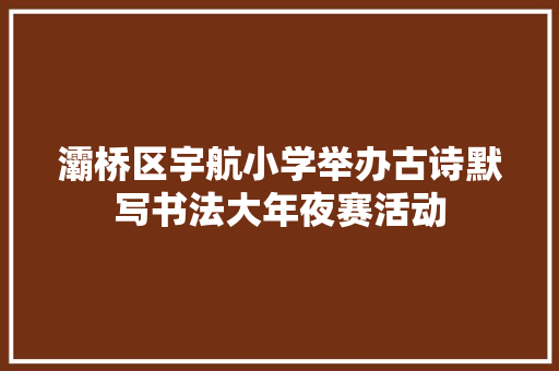 灞桥区宇航小学举办古诗默写书法大年夜赛活动