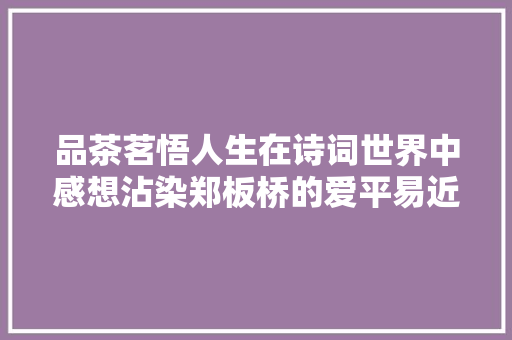 品茶茗悟人生在诗词世界中感想沾染郑板桥的爱平易近之心