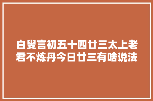 白叟言初五十四廿三太上老君不炼丹今日廿三有啥说法