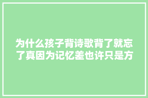 为什么孩子背诗歌背了就忘了真因为记忆差也许只是方法纰谬