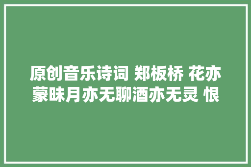 原创音乐诗词 郑板桥 花亦蒙昧月亦无聊酒亦无灵 恨花恨月恨酒