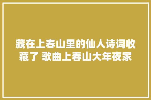 藏在上春山里的仙人诗词收藏了 歌曲上春山大年夜家