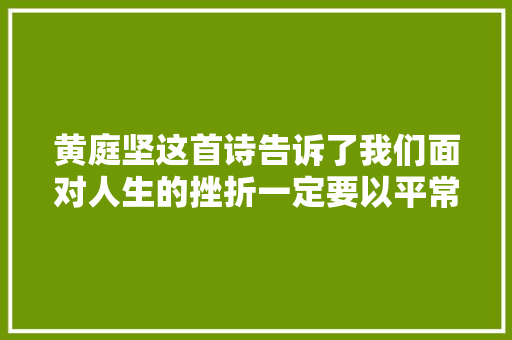 黄庭坚这首诗告诉了我们面对人生的挫折一定要以平常心对待